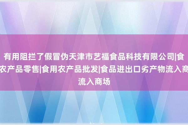 有用阻拦了假冒伪天津市艺福食品科技有限公司|食用农产品零售|食用农产品批发|食品进出口劣产物流入商场