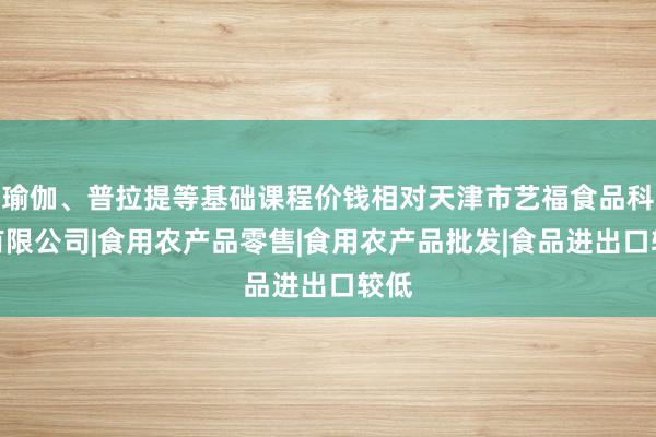 瑜伽、普拉提等基础课程价钱相对天津市艺福食品科技有限公司|食用农产品零售|食用农产品批发|食品进出口较低