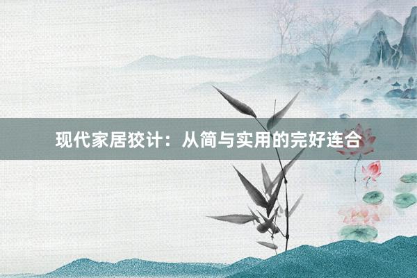 现代家居狡计：从简与实用的完好连合